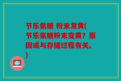 节乐氨糖 粉末发黄(节乐氨糖粉末变黄？原因或与存储过程有关。)