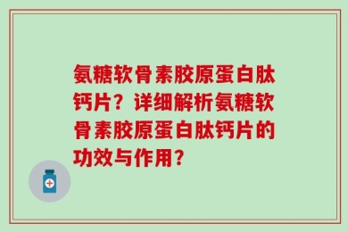 氨糖软骨素胶原蛋白肽钙片？详细解析氨糖软骨素胶原蛋白肽钙片的功效与作用？