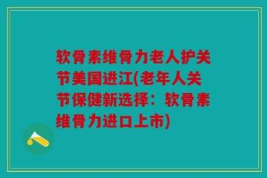 软骨素维骨力老人护关节美国进江(老年人关节保健新选择：软骨素维骨力进口上市)