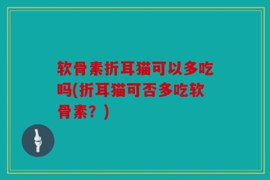 软骨素折耳猫可以多吃吗(折耳猫可否多吃软骨素？)