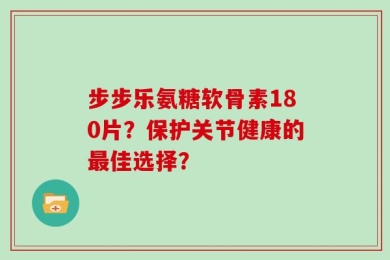 步步乐氨糖软骨素180片？保护关节健康的最佳选择？