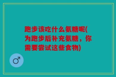 跑步该吃什么氨糖呢(为跑步后补充氨糖，你需要尝试这些食物)