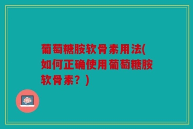 葡萄糖胺软骨素用法(如何正确使用葡萄糖胺软骨素？)