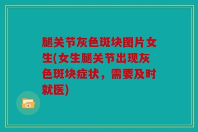 腿关节灰色斑块图片女生(女生腿关节出现灰色斑块症状，需要及时就医)