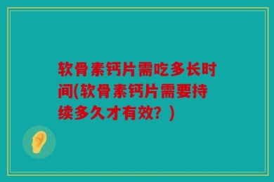 软骨素钙片需吃多长时间(软骨素钙片需要持续多久才有效？)