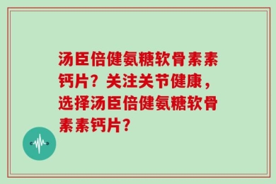 汤臣倍健氨糖软骨素素钙片？关注关节健康，选择汤臣倍健氨糖软骨素素钙片？