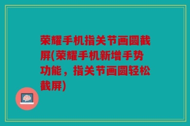 荣耀手机指关节画圆截屏(荣耀手机新增手势功能，指关节画圆轻松截屏)