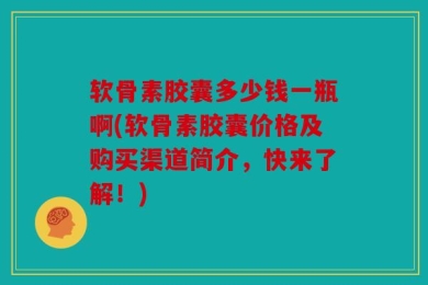 软骨素胶囊多少钱一瓶啊(软骨素胶囊价格及购买渠道简介，快来了解！)