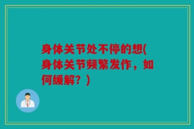 身体关节处不停的想(身体关节频繁发作，如何缓解？)