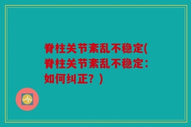 脊柱关节紊乱不稳定(脊柱关节紊乱不稳定：如何纠正？)