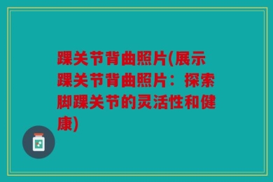 踝关节背曲照片(展示踝关节背曲照片：探索脚踝关节的灵活性和健康)