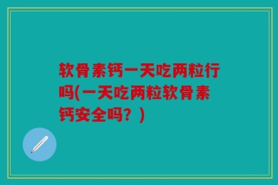软骨素钙一天吃两粒行吗(一天吃两粒软骨素钙安全吗？)