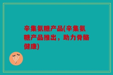 辛集氨糖产品(辛集氨糖产品推出，助力骨骼健康)