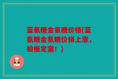 蓝氨糖金氨糖价格(蓝氨糖金氨糖价格上涨，拍板定案！)