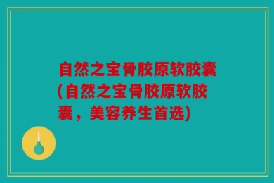 自然之宝骨胶原软胶囊(自然之宝骨胶原软胶囊，美容养生首选)