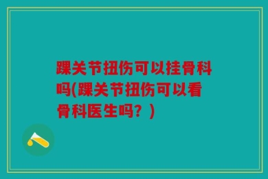 踝关节扭伤可以挂骨科吗(踝关节扭伤可以看骨科医生吗？)