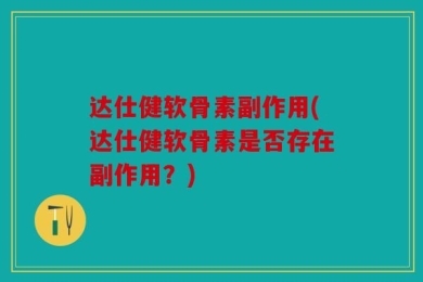 达仕健软骨素副作用(达仕健软骨素是否存在副作用？)