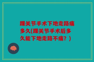踝关节手术下地走路痛多久(踝关节手术后多久能下地走路不痛？)
