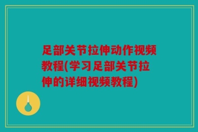 足部关节拉伸动作视频教程(学习足部关节拉伸的详细视频教程)