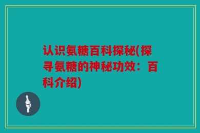 认识氨糖百科探秘(探寻氨糖的神秘功效：百科介绍)