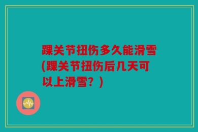 踝关节扭伤多久能滑雪(踝关节扭伤后几天可以上滑雪？)