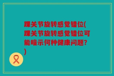 踝关节旋转感觉错位(踝关节旋转感觉错位可能暗示何种健康问题？)