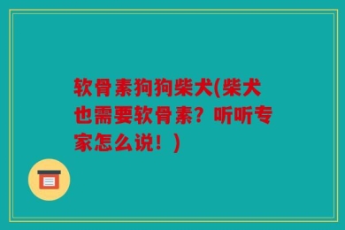 软骨素狗狗柴犬(柴犬也需要软骨素？听听专家怎么说！)