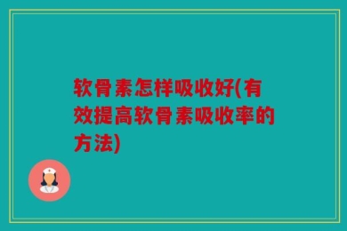 软骨素怎样吸收好(有效提高软骨素吸收率的方法)