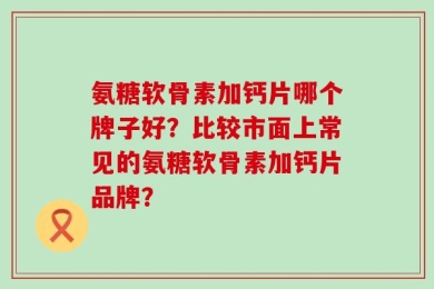 氨糖软骨素加钙片哪个牌子好？比较市面上常见的氨糖软骨素加钙片品牌？