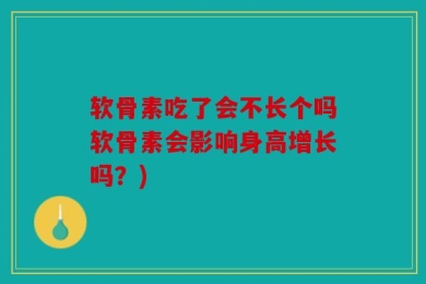 软骨素吃了会不长个吗软骨素会影响身高增长吗？)