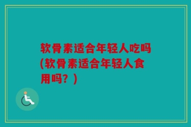 软骨素适合年轻人吃吗(软骨素适合年轻人食用吗？)