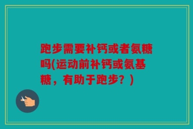 跑步需要补钙或者氨糖吗(运动前补钙或氨基糖，有助于跑步？)