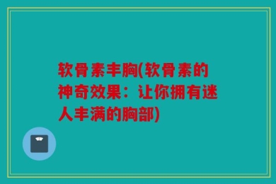 软骨素丰胸(软骨素的神奇效果：让你拥有迷人丰满的胸部)