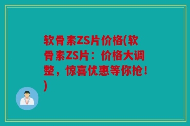 软骨素ZS片价格(软骨素ZS片：价格大调整，惊喜优惠等你抢！)