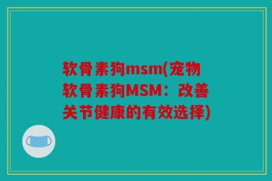 软骨素狗msm(宠物软骨素狗MSM：改善关节健康的有效选择)