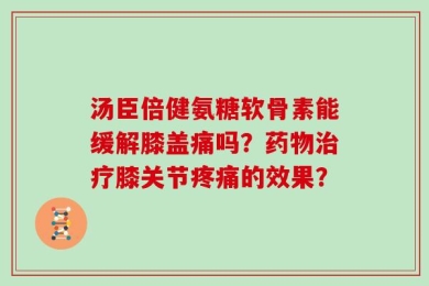 汤臣倍健氨糖软骨素能缓解膝盖痛吗？药物治疗膝关节疼痛的效果？