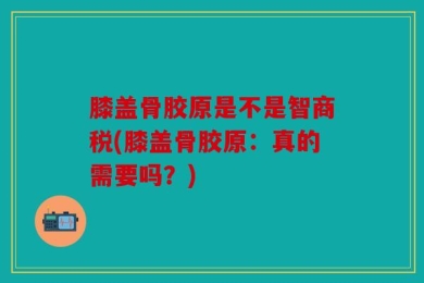 膝盖骨胶原是不是智商税(膝盖骨胶原：真的需要吗？)