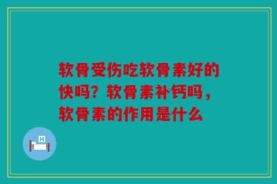 软骨受伤吃软骨素好的快吗？软骨素补钙吗，软骨素的作用是什么
