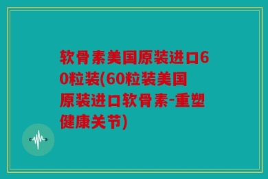 软骨素美国原装进口60粒装(60粒装美国原装进口软骨素-重塑健康关节)