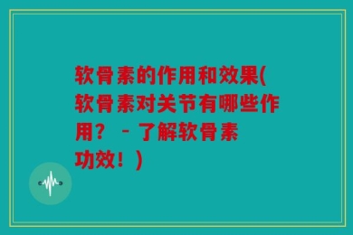 软骨素的作用和效果(软骨素对关节有哪些作用？ - 了解软骨素功效！)