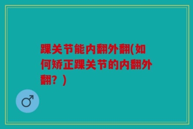踝关节能内翻外翻(如何矫正踝关节的内翻外翻？)