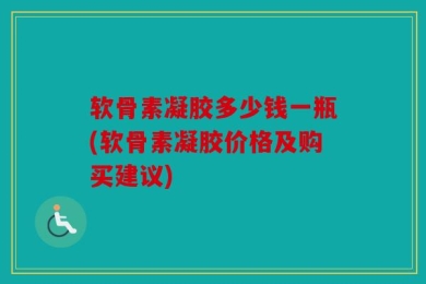软骨素凝胶多少钱一瓶(软骨素凝胶价格及购买建议)