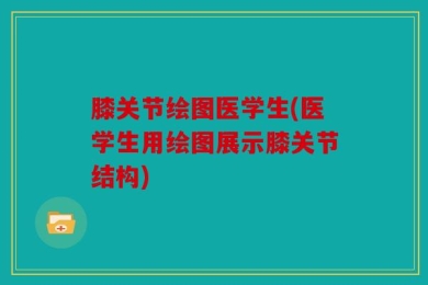 膝关节绘图医学生(医学生用绘图展示膝关节结构)