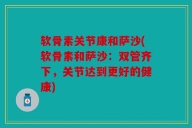 软骨素关节康和萨沙(软骨素和萨沙：双管齐下，关节达到更好的健康)