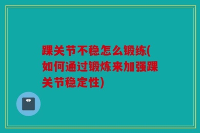 踝关节不稳怎么锻练(如何通过锻炼来加强踝关节稳定性)