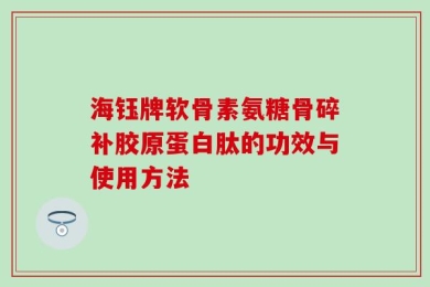 海钰牌软骨素氨糖骨碎补胶原蛋白肽的功效与使用方法