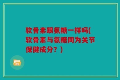 软骨素跟氨糖一样吗(软骨素与氨糖同为关节保健成分？)