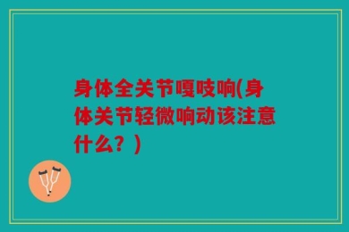 身体全关节嘎吱响(身体关节轻微响动该注意什么？)