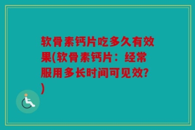 软骨素钙片吃多久有效果(软骨素钙片：经常服用多长时间可见效？)