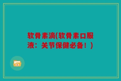软骨素滴(软骨素口服液：关节保健必备！)